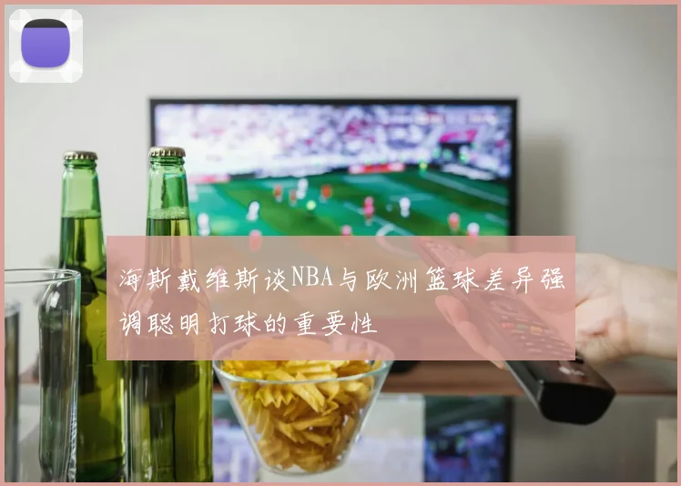 海斯戴维斯谈NBA与欧洲篮球差异强调聪明打球的重要性