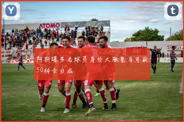 阿斯曝多名球员身价大涨皇马可获50转会分成