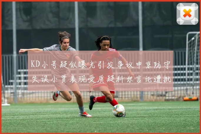 KD小号疑似曝光引发争议申京防守失误小贾表现受质疑科尔言论遭批评