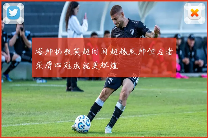 塔帅执教英超时间超越瓜帅但后者荣膺四冠成就更辉煌