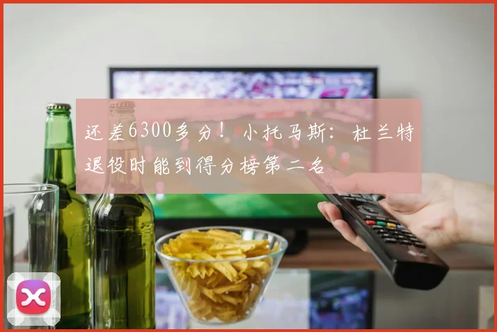 还差6300多分！小托马斯：杜兰特退役时能到得分榜第二名