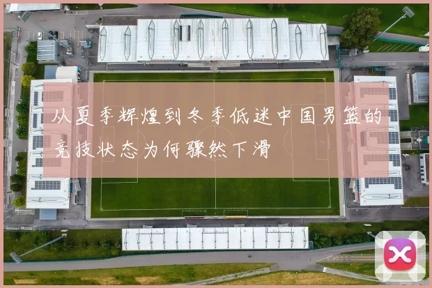 从夏季辉煌到冬季低迷中国男篮的竞技状态为何骤然下滑