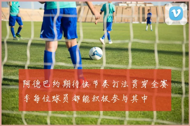 阿德巴约期待快节奏打法贯穿全赛季每位球员都能积极参与其中