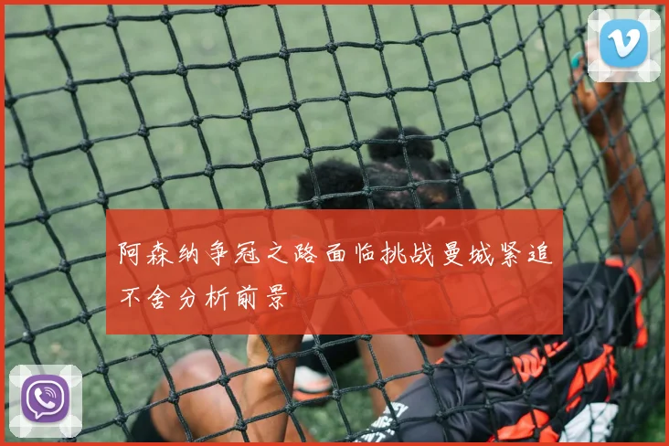 阿森纳争冠之路面临挑战曼城紧追不舍分析前景