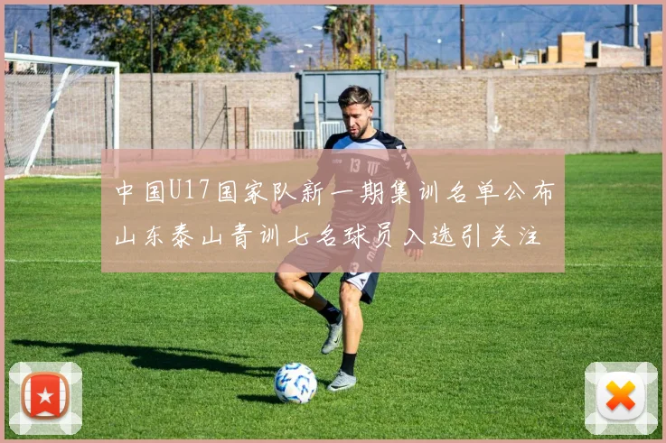 中国U17国家队新一期集训名单公布山东泰山青训七名球员入选引关注