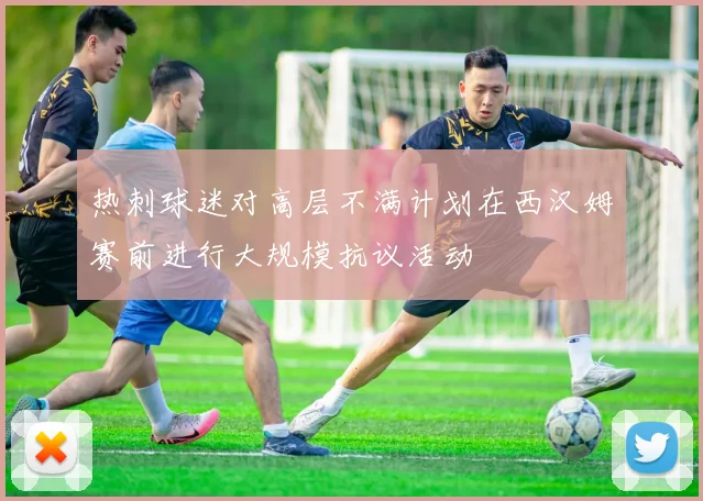 热刺球迷对高层不满计划在西汉姆赛前进行大规模抗议活动