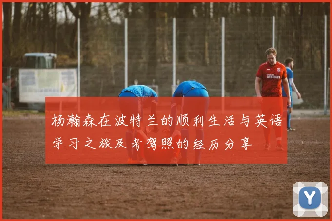 杨瀚森在波特兰的顺利生活与英语学习之旅及考驾照的经历分享