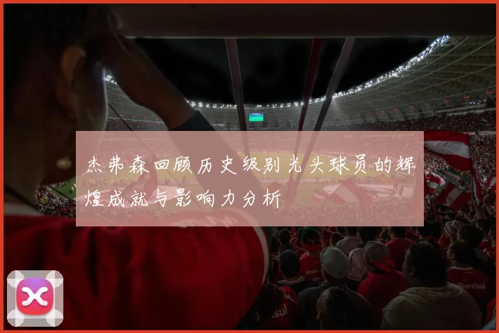 杰弗森回顾历史级别光头球员的辉煌成就与影响力分析