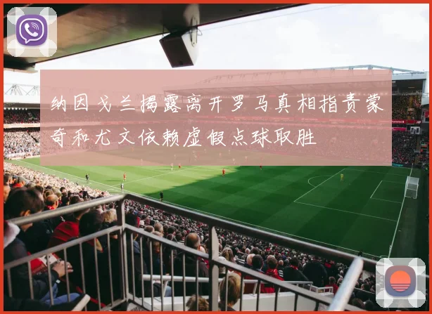 纳因戈兰揭露离开罗马真相指责蒙奇和尤文依赖虚假点球取胜