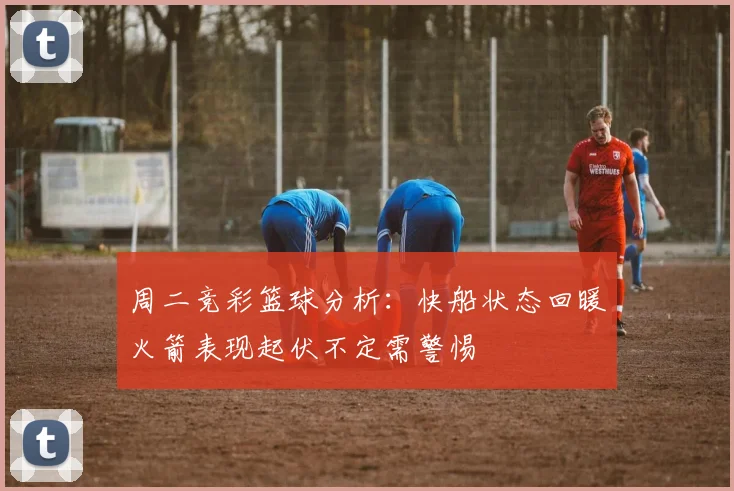 周二竞彩篮球分析：快船状态回暖火箭表现起伏不定需警惕