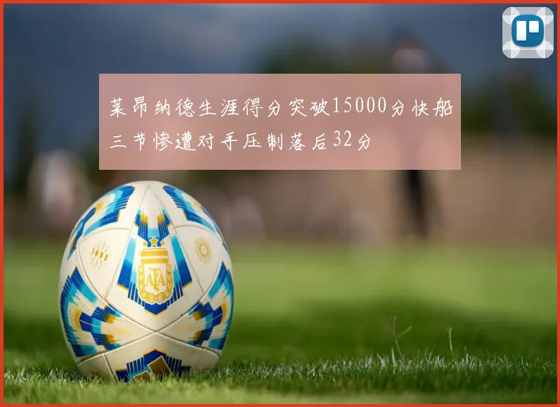 莱昂纳德生涯得分突破15000分快船三节惨遭对手压制落后32分