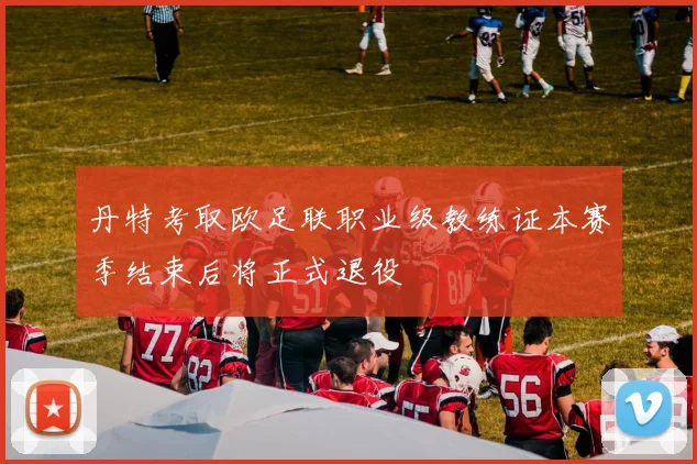丹特考取欧足联职业级教练证本赛季结束后将正式退役