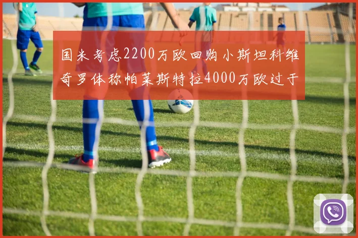 国米考虑2200万欧回购小斯坦科维奇罗体称帕莱斯特拉4000万欧过于昂贵