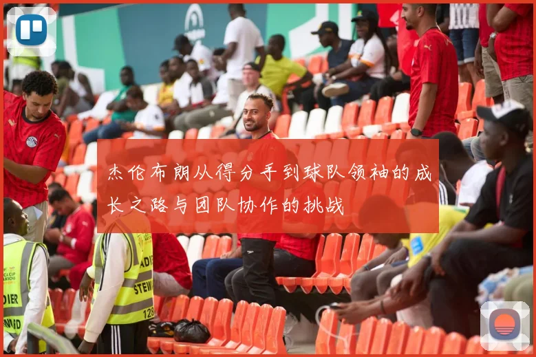 杰伦布朗从得分手到球队领袖的成长之路与团队协作的挑战
