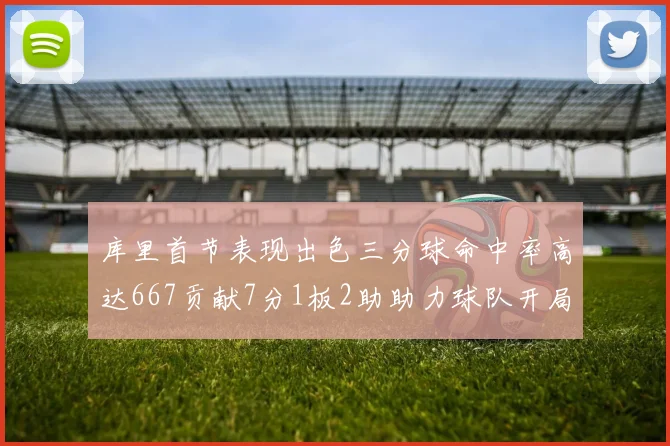 库里首节表现出色三分球命中率高达667贡献7分1板2助助力球队开局良好