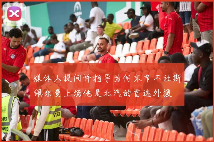 媒体人提问许指导为何末节不让斯佩尔曼上场他是北汽的首选外援
