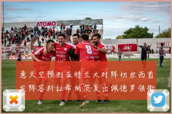 意天空预测亚特兰大对阵切尔西首发阵容科拉希纳茨复出佩德罗领衔出战
