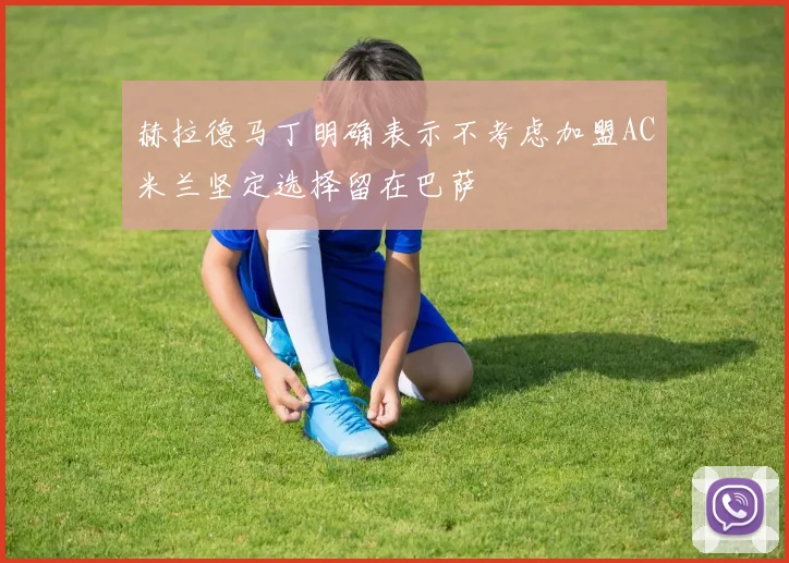 赫拉德马丁明确表示不考虑加盟AC米兰坚定选择留在巴萨
