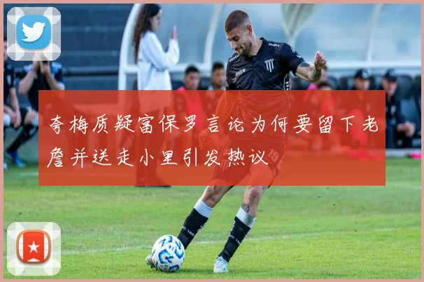 夸梅质疑富保罗言论为何要留下老詹并送走小里引发热议