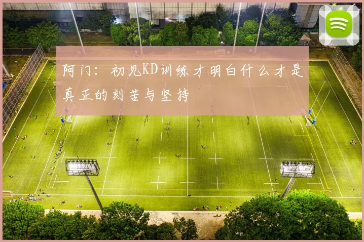 阿门：初见KD训练才明白什么才是真正的刻苦与坚持