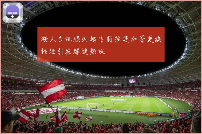 湖人专机顺利起飞前往芝加哥更换机场引发球迷热议
