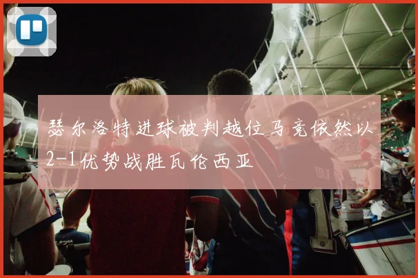 瑟尔洛特进球被判越位马竞依然以2-1优势战胜瓦伦西亚