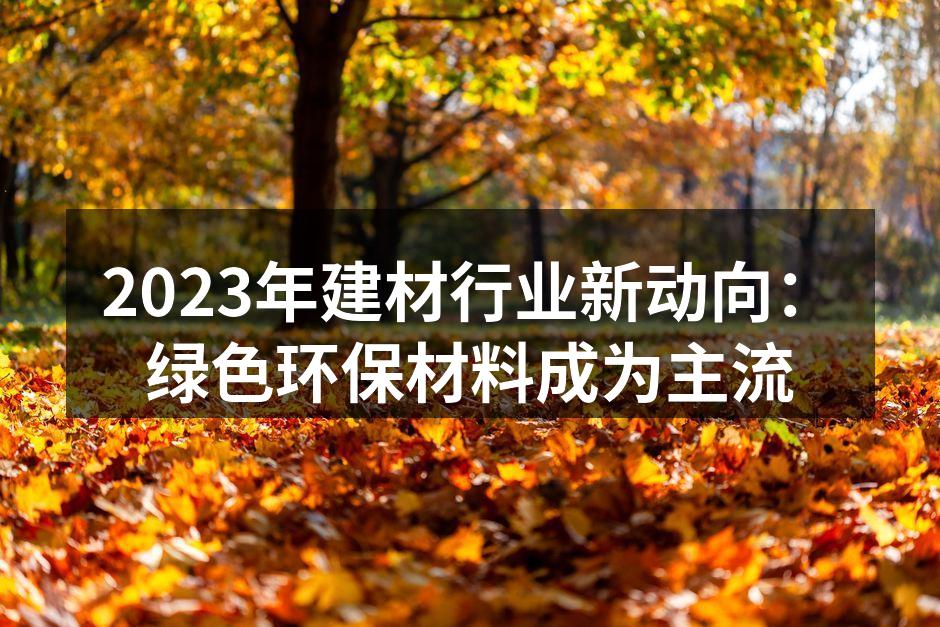 2023年建材行业新动向：绿色环保材料成为主流