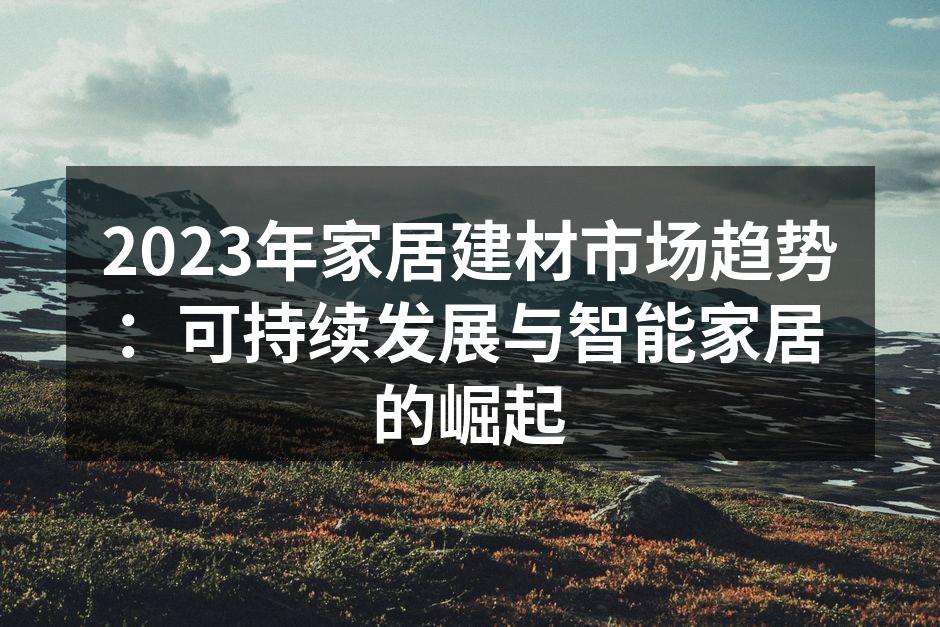 2023年家居建材市场趋势：可持续发展与智能家居的崛起